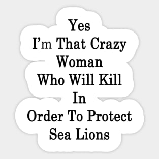 Yes I'm That Crazy Woman Who Will Kill In Order To Protect Sea Lions Sticker